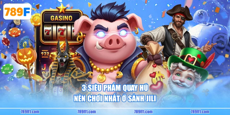 3 siêu phẩm quay hũ nên chơi nhất ở sảnh JILI