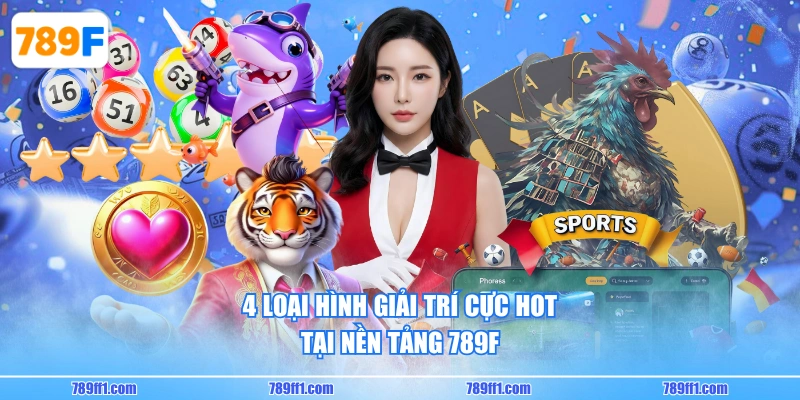 4 loại hình giải trí cực hot tại nền tảng 789F