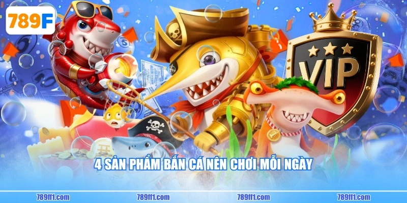 4 sản phẩm bắn cá nên chơi mỗi ngày