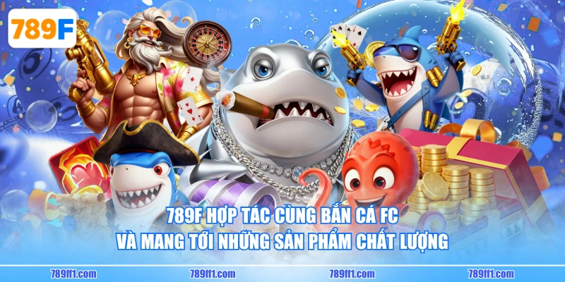 789F hợp tác cùng Bắn Cá FC và mang tới những sản phẩm chất lượng