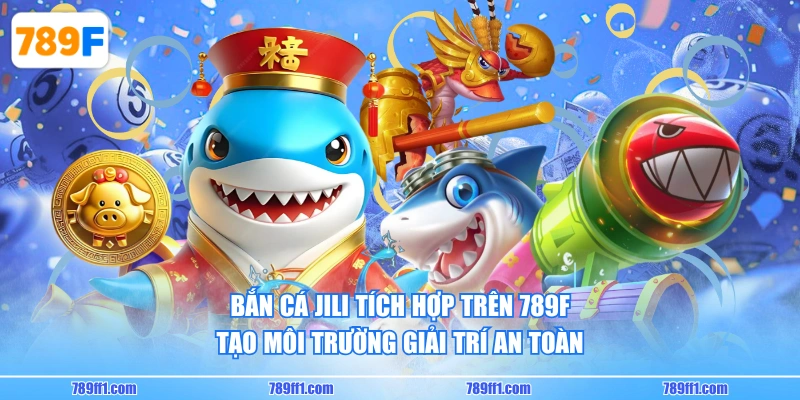 Bắn Cá JILI tích hợp trên 789F tạo môi trường giải trí an toàn