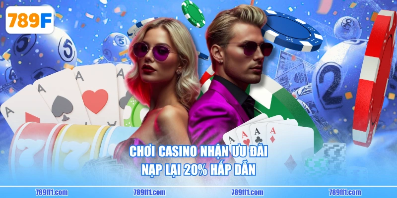 Chơi Casino nhận ưu đãi nạp lại 20% hấp dẫn