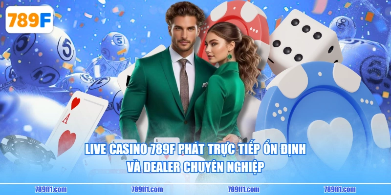 Live Casino 789F phát trực tiếp ổn định và Dealer chuyên nghiệp