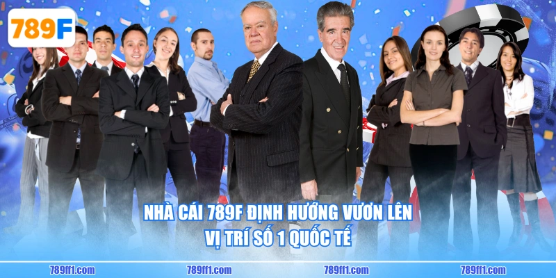 Nhà cái 789F định hướng vươn lên vị trí số 1 quốc tế